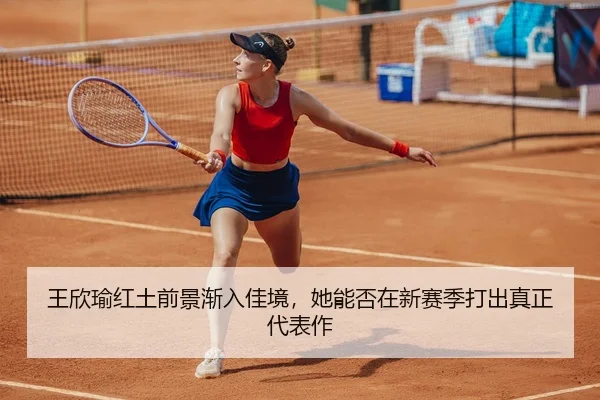 王欣瑜红土前景渐入佳境，她能否在新赛季打出真正代表作